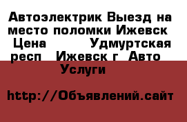 Автоэлектрик.Выезд на место поломки.Ижевск › Цена ­ 200 - Удмуртская респ., Ижевск г. Авто » Услуги   